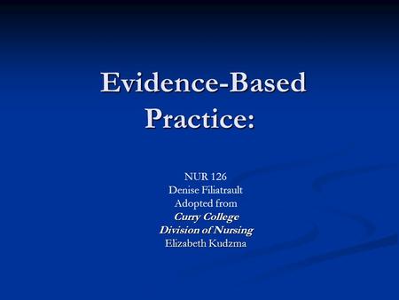 Evidence-Based Practice: Evidence-Based Practice: NUR 126 Denise Filiatrault Adopted from Curry College Division of Nursing Elizabeth Kudzma.