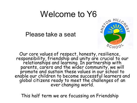 Welcome to Y6 Please take a seat Our core values of respect, honesty, resilience, responsibility, friendship and unity are crucial to our relationships.