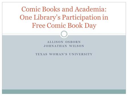 ALLISON OSBORN JOHNATHAN WILSON TEXAS WOMAN’S UNIVERSITY Comic Books and Academia: One Library’s Participation in Free Comic Book Day.