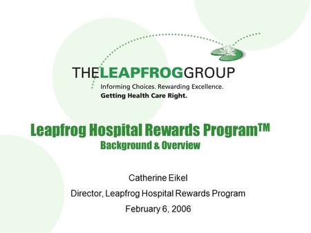 Leapfrog Hospital Rewards Program TM Background & Overview Catherine Eikel Director, Leapfrog Hospital Rewards Program February 6, 2006.