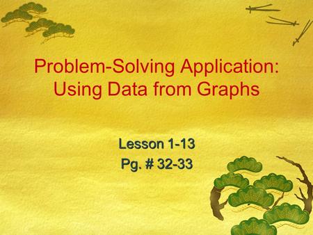 Problem-Solving Application: Using Data from Graphs Lesson 1-13 Pg. # 32-33.