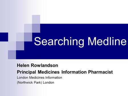 Searching Medline Helen Rowlandson Principal Medicines Information Pharmacist London Medicines Information (Northwick Park) London.