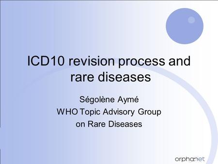 ICD10 revision process and rare diseases Ségolène Aymé WHO Topic Advisory Group on Rare Diseases.