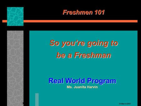 30 March 2007 Freshmen 101 So you’re going to be a Freshman Real World Program Ms. Juanita Harvin.