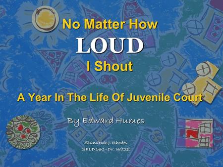 No Matter How LOUD I Shout A Year In The Life Of Juvenile Court By Edward Humes Standrick J. Rhodes SPED 561 - Dr. Witzel.