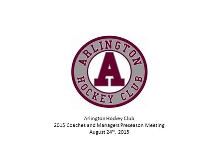 Arlington Hockey Club 2015 Coaches and Managers Preseason Meeting August 24 th, 2015.