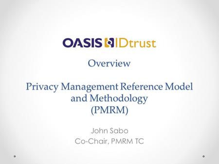 Overview Privacy Management Reference Model and Methodology (PMRM) John Sabo Co-Chair, PMRM TC.