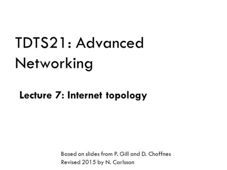 TDTS21: Advanced Networking Lecture 7: Internet topology Based on slides from P. Gill and D. Choffnes Revised 2015 by N. Carlsson.