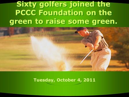 Tuesday, October 4, 2011 Sixty golfers joined the PCCC Foundation on the green to raise some green.