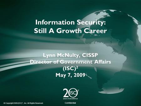 © Copyright 2009 (ISC)², Inc. All Rights Reserved. Confidential Information Security: Still A Growth Career Lynn McNulty, CISSP Director of Government.