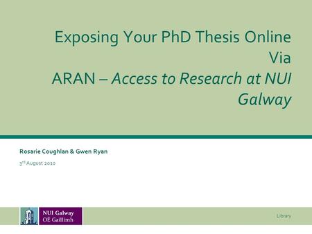 Library Exposing Your PhD Thesis Online Via ARAN – Access to Research at NUI Galway Rosarie Coughlan & Gwen Ryan 3 rd August 2010.