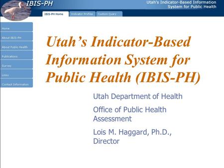 Utah’s Indicator-Based Information System for Public Health (IBIS-PH) Utah Department of Health Office of Public Health Assessment Lois M. Haggard, Ph.D.,