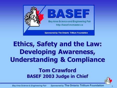 Bay Area Science & Engineering Fair Sponsored by The Ontario Trillium Foundation 1 Ethics, Safety and the Law: Developing Awareness, Understanding & Compliance.