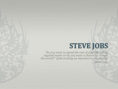 “Do you want to spend the rest of your life selling sugared water or do you want a chance to change the world?” (Jobs inviting an executive to join Apple)