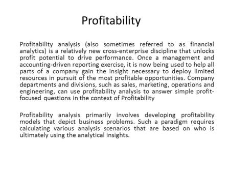 Profitability Profitability analysis (also sometimes referred to as financial analytics) is a relatively new cross-enterprise discipline that unlocks profit.