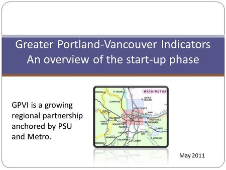 Greater Portland-Vancouver Indicators An overview of the start-up phase GPVI is a growing regional partnership anchored by PSU and Metro. May 2011.