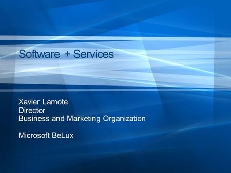 Software + Services Xavier Lamote Director Business and Marketing Organization Microsoft BeLux.