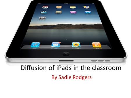 Diffusion of iPads in the classroom By Sadie Rodgers.