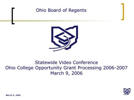 March 9, 2006 Ohio Board of Regents Statewide Video Conference Ohio College Opportunity Grant Processing 2006-2007 March 9, 2006.