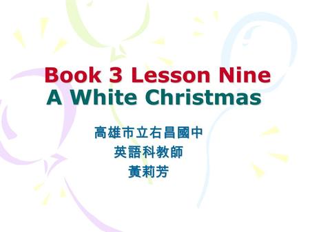 Book 3 Lesson Nine A White Christmas Book 3 Lesson Nine A White Christmas 高雄市立右昌國中英語科教師黃莉芳.