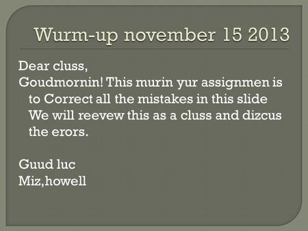 Dear cluss, Goudmornin! This murin yur assignmen is to Correct all the mistakes in this slide We will reevew this as a cluss and dizcus the erors. Guud.