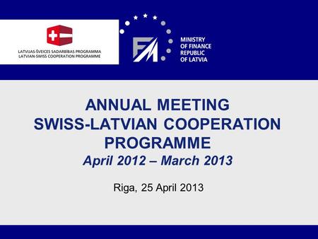 1 ANNUAL MEETING SWISS-LATVIAN COOPERATION PROGRAMME April 2012 – March 2013 Riga, 25 April 2013.