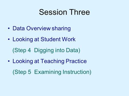 Session Three Data Overview sharing Looking at Student Work (Step 4 Digging into Data) Looking at Teaching Practice (Step 5 Examining Instruction)