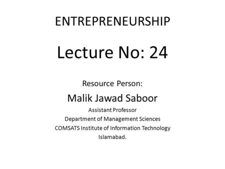 Lecture No: 24 ENTREPRENEURSHIP Malik Jawad Saboor Resource Person: