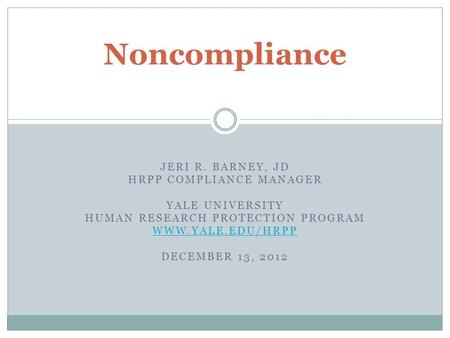 JERI R. BARNEY, JD HRPP COMPLIANCE MANAGER YALE UNIVERSITY HUMAN RESEARCH PROTECTION PROGRAM WWW.YALE.EDU/HRPP DECEMBER 13, 2012 Noncompliance.