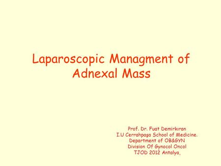 Laparoscopic Managment of Adnexal Mass Prof. Dr. Fuat Demirkıran I.U Cerrahpaşa School of Medicine. Department of OB&GYN Division Of Gynocol Oncol TJOD.