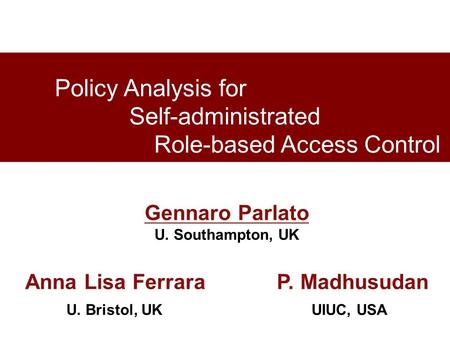 Policy Analysis for Self-administrated Role-based Access Control Gennaro Parlato U. Southampton, UK Anna Lisa Ferrara P. Madhusudan U. Bristol, UK UIUC,