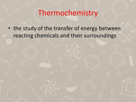 Thermochemistry the study of the transfer of energy between reacting chemicals and their surroundings.