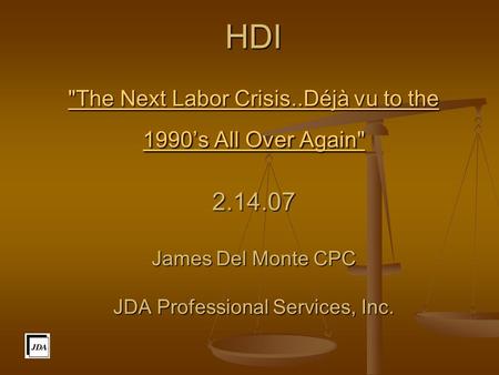 HDI The Next Labor Crisis..Déjà vu to the 1990’s All Over Again 2.14.07 James Del Monte CPC JDA Professional Services, Inc. The Next Labor Crisis..Déjà.