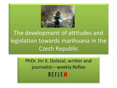 The development of attitudes and legislation towards marihuana in the Czech Republic PhDr. Jiri X. Dolezal, writter and journalist – weekly Reflex.