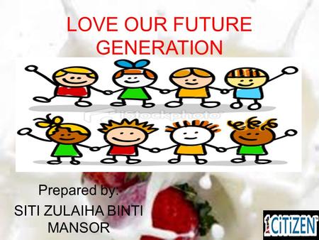 LOVE OUR FUTURE GENERATION Prepared by: SITI ZULAIHA BINTI MANSOR.