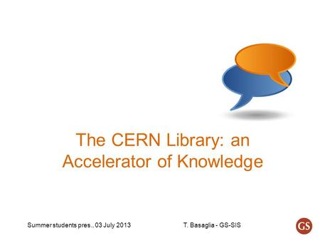 Summer students pres., 03 July 2013T. Basaglia - GS-SIS The CERN Library: an Accelerator of Knowledge.