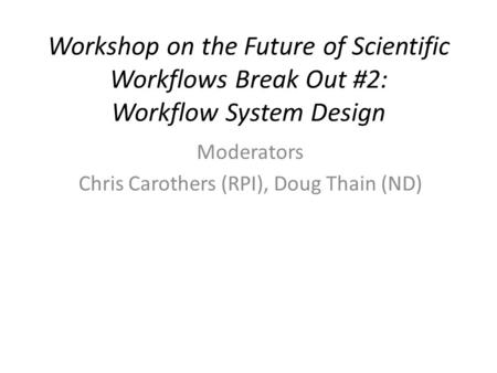 Workshop on the Future of Scientific Workflows Break Out #2: Workflow System Design Moderators Chris Carothers (RPI), Doug Thain (ND)