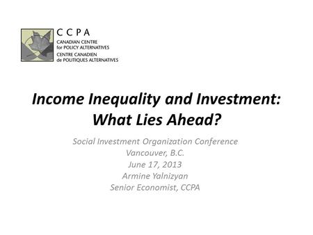 Income Inequality and Investment: What Lies Ahead? Social Investment Organization Conference Vancouver, B.C. June 17, 2013 Armine Yalnizyan Senior Economist,