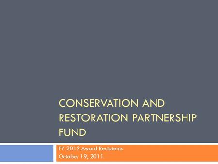 CONSERVATION AND RESTORATION PARTNERSHIP FUND FY 2012 Award Recipients October 19, 2011.