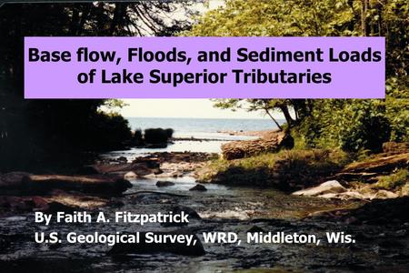 Base flow, Floods, and Sediment Loads of Lake Superior Tributaries By Faith A. Fitzpatrick U.S. Geological Survey, WRD, Middleton, Wis.