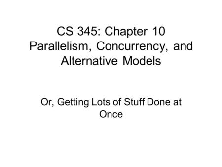 CS 345: Chapter 10 Parallelism, Concurrency, and Alternative Models Or, Getting Lots of Stuff Done at Once.