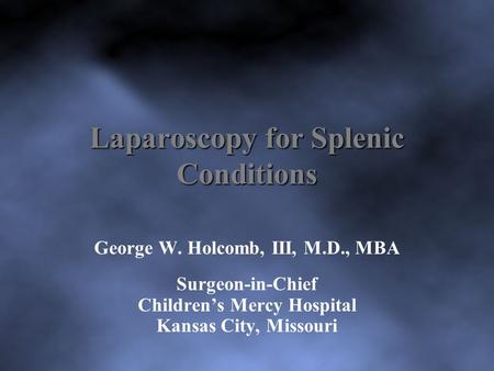 Laparoscopy for Splenic Conditions George W. Holcomb, III, M.D., MBA Surgeon-in-Chief Children’s Mercy Hospital Kansas City, Missouri.