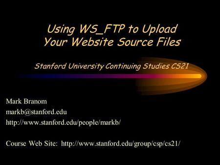 Using WS_FTP to Upload Your Website Source Files Stanford University Continuing Studies CS21 Mark Branom