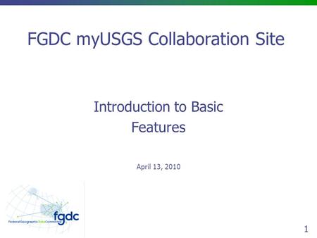 1 FGDC myUSGS Collaboration Site Introduction to Basic Features April 13, 2010.