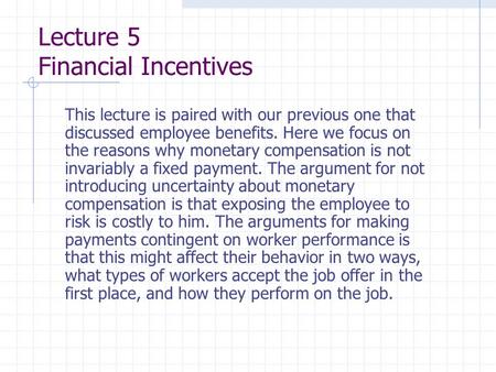 Lecture 5 Financial Incentives This lecture is paired with our previous one that discussed employee benefits. Here we focus on the reasons why monetary.