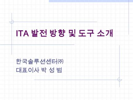 ITA 발전 방향 및 도구 소개 한국솔루션센터㈜ 대표이사 박 성 범. S.B.,Park Knowledge View Process View Business Challenge: Managing Complexity & Change.