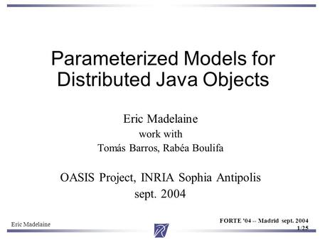 Eric Madelaine FORTE ’04 -- Madrid sept. 2004 1/25 Parameterized Models for Distributed Java Objects Eric Madelaine work with Tomás Barros, Rabéa Boulifa.