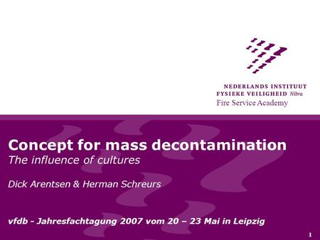 Fire Service Academy 1 Concept for mass decontamination The influence of cultures Dick Arentsen & Herman Schreurs vfdb - Jahresfachtagung 2007 vom 20 –