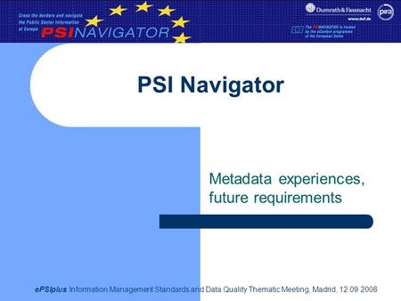 EPSIplus Information Management Standards and Data Quality Thematic Meeting, Madrid, 12 09 2008 PSI Navigator Metadata experiences, future requirements.