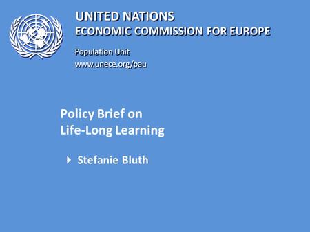 UNITED NATIONS Population Unit www.unece.org/pau www.unece.org/pau ECONOMIC COMMISSION FOR EUROPE Policy Brief on Life-Long Learning  Stefanie Bluth.